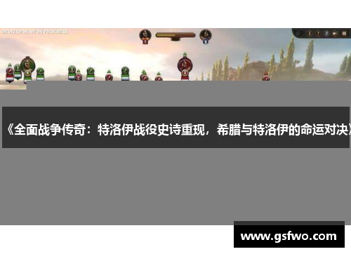 《全面战争传奇：特洛伊战役史诗重现，希腊与特洛伊的命运对决》